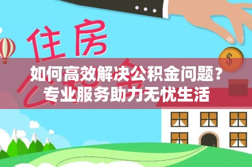 二七如何高效解决公积金问题？专业服务助力无忧生活