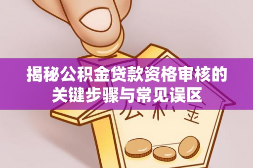二七揭秘公积金贷款资格审核的关键步骤与常见误区