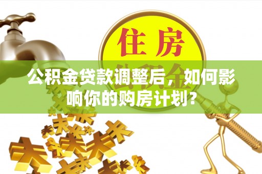 二七公积金贷款调整后，如何影响你的购房计划？