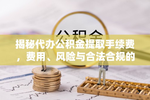 天长揭秘代办公积金提取手续费，费用、风险与合法合规的全解析