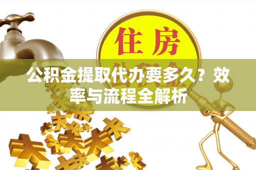二七公积金提取代办要多久？效率与流程全解析