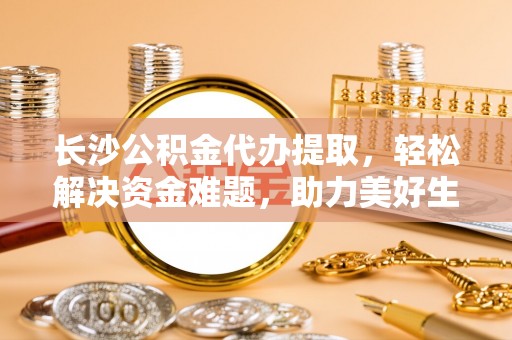 博白长沙公积金代办提取，轻松解决资金难题，助力美好生活