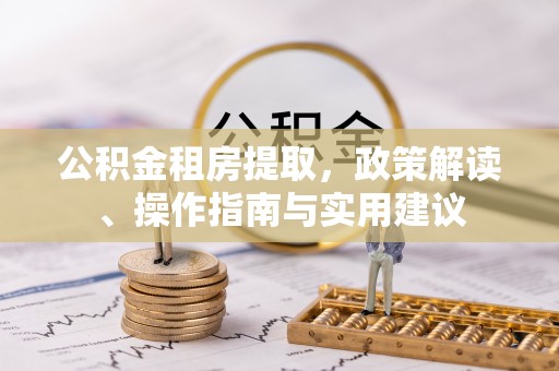 禄丰公积金租房提取，政策解读、操作指南与实用建议