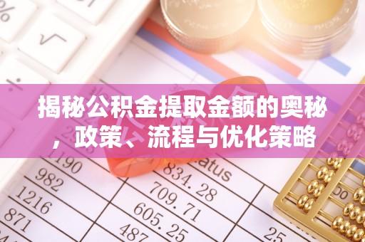 八公山揭秘公积金提取金额的奥秘，政策、流程与优化策略