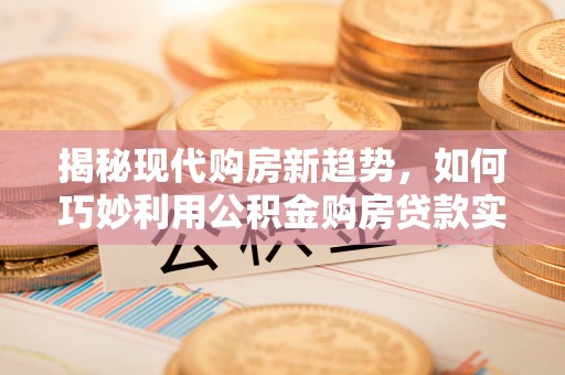 上虞揭秘现代购房新趋势，如何巧妙利用公积金购房贷款实现梦想家园