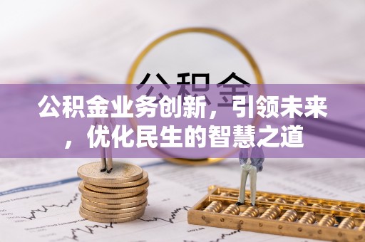 王益公积金业务创新，引领未来，优化民生的智慧之道