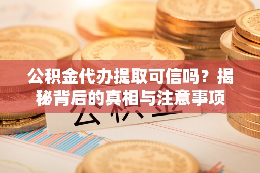 咸阳公积金代办提取可信吗？揭秘背后的真相与注意事项