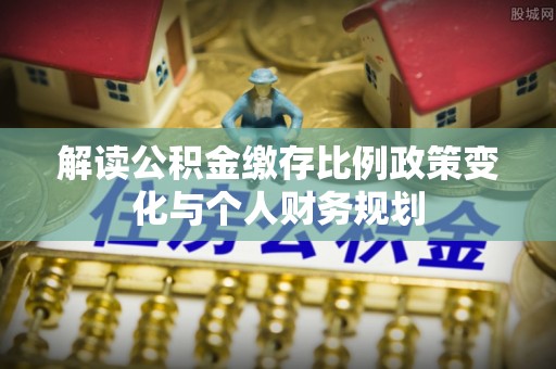 平顺解读公积金缴存比例政策变化与个人财务规划