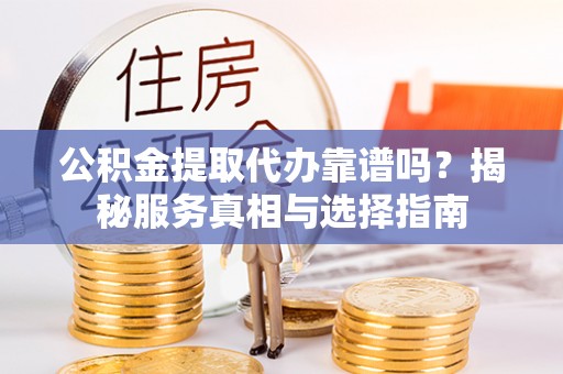 泾河公积金提取代办靠谱吗？揭秘服务真相与选择指南