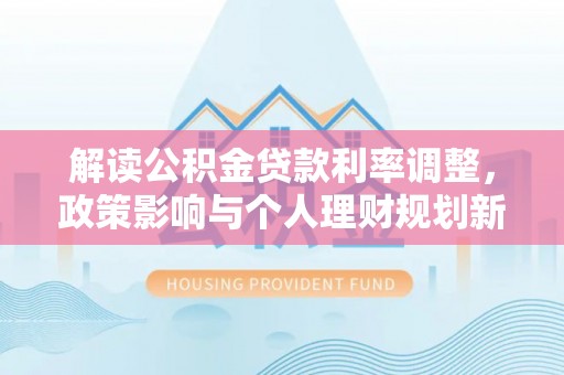 抚宁解读公积金贷款利率调整，政策影响与个人理财规划新思路