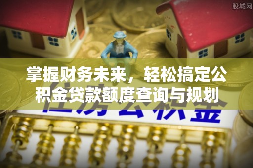 文圣掌握财务未来，轻松搞定公积金贷款额度查询与规划