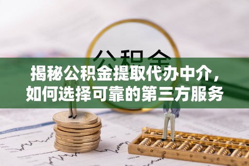 堆龙德庆揭秘公积金提取代办中介，如何选择可靠的第三方服务
