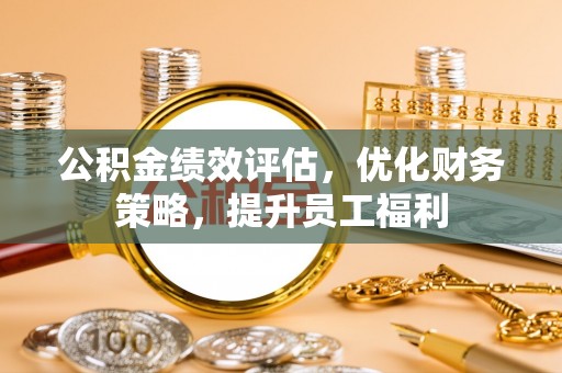 平武公积金绩效评估，优化财务策略，提升员工福利