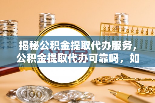 堆龙德庆揭秘公积金提取代办服务，公积金提取代办可靠吗，如何选择正规渠道