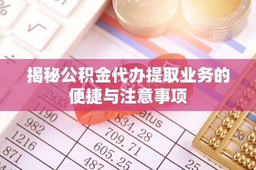 立山揭秘公积金代办提取业务的便捷与注意事项