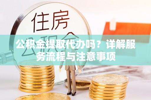 成县公积金提取代办吗？详解服务流程与注意事项