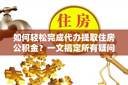 馆陶如何轻松完成代办提取住房公积金？一文搞定所有疑问
