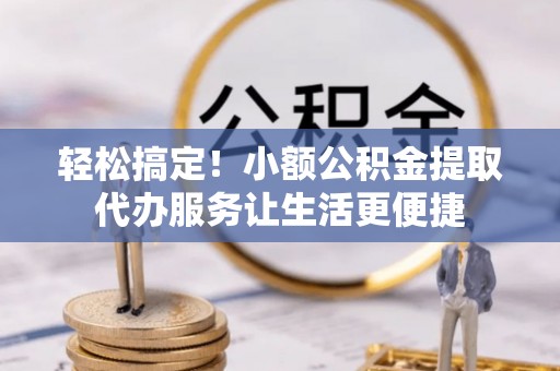 安定轻松搞定！小额公积金提取代办服务让生活更便捷