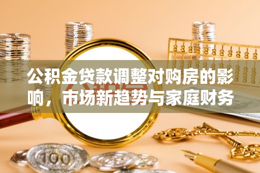 安定公积金贷款调整对购房的影响，市场新趋势与家庭财务规划