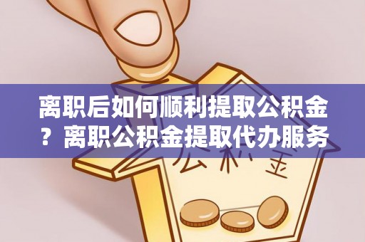 禹会离职后如何顺利提取公积金？离职公积金提取代办服务帮你搞定！