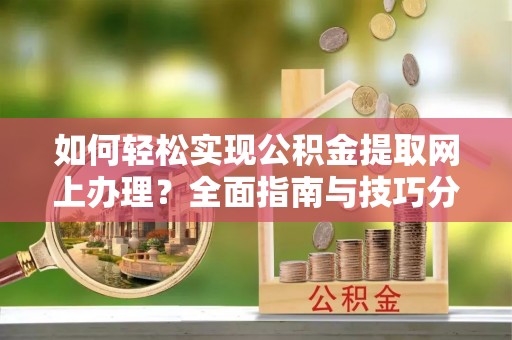 孟津如何轻松实现公积金提取网上办理？全面指南与技巧分享