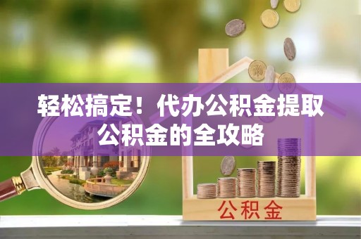 临清轻松搞定！代办公积金提取公积金的全攻略