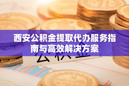 德昌西安公积金提取代办服务指南与高效解决方案