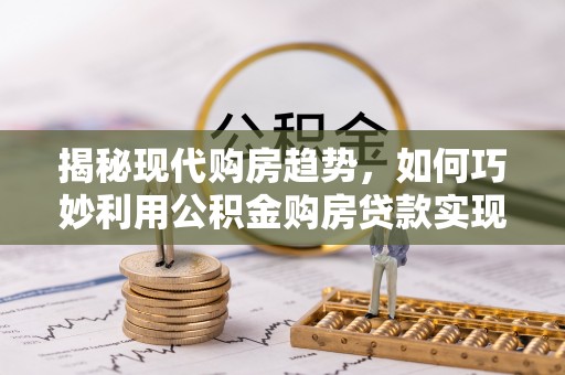 广阳揭秘现代购房趋势，如何巧妙利用公积金购房贷款实现置业梦想