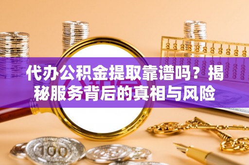 什邡代办公积金提取靠谱吗？揭秘服务背后的真相与风险