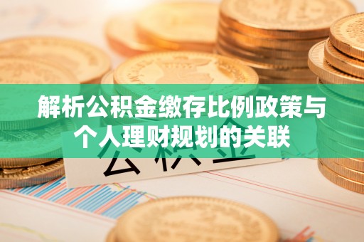 宁江解析公积金缴存比例政策与个人理财规划的关联