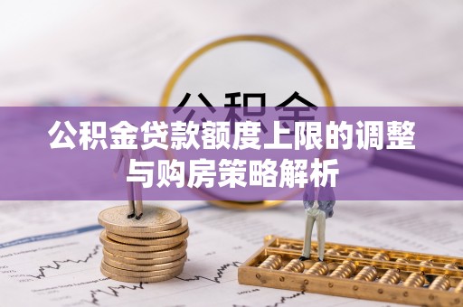 德惠公积金贷款额度上限的调整与购房策略解析