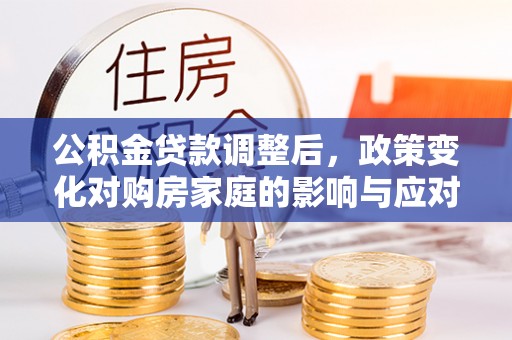 大观公积金贷款调整后，政策变化对购房家庭的影响与应对策略