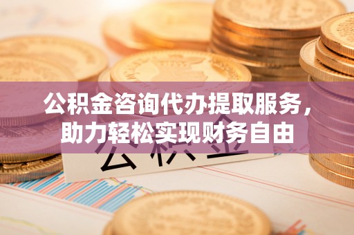 滦平公积金咨询代办提取服务，助力轻松实现财务自由
