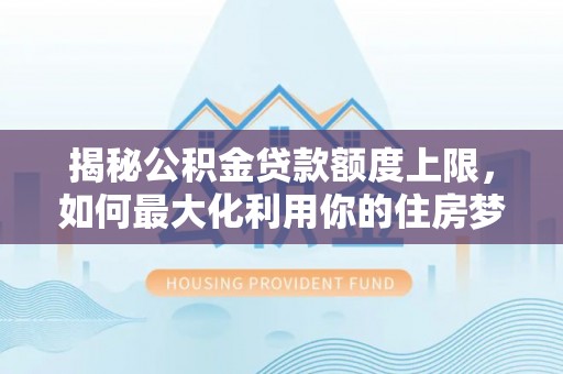 屯留揭秘公积金贷款额度上限，如何最大化利用你的住房梦想资金？