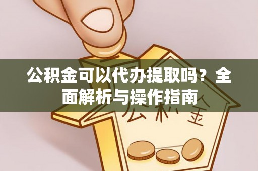 屯留公积金可以代办提取吗？全面解析与操作指南