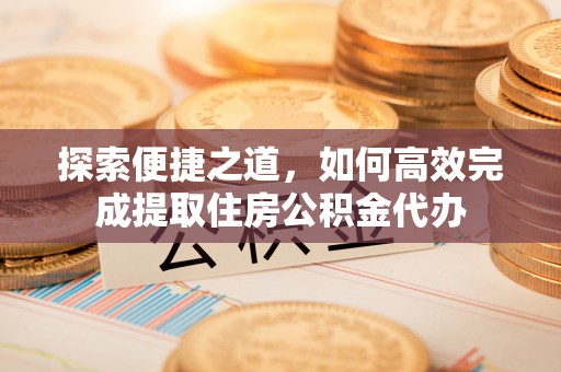 江陵探索便捷之道，如何高效完成提取住房公积金代办