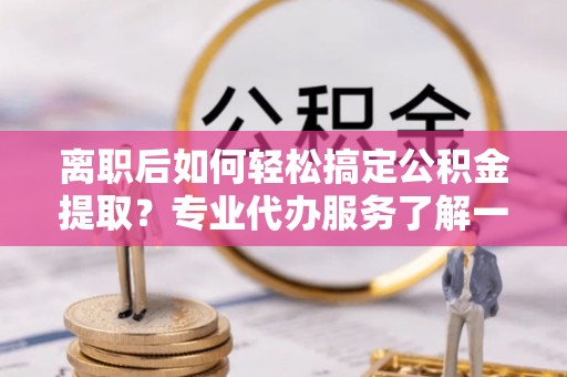 元氏离职后如何轻松搞定公积金提取？专业代办服务了解一下