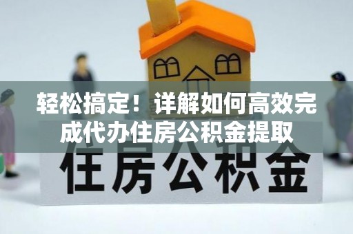 禄劝轻松搞定！详解如何高效完成代办住房公积金提取