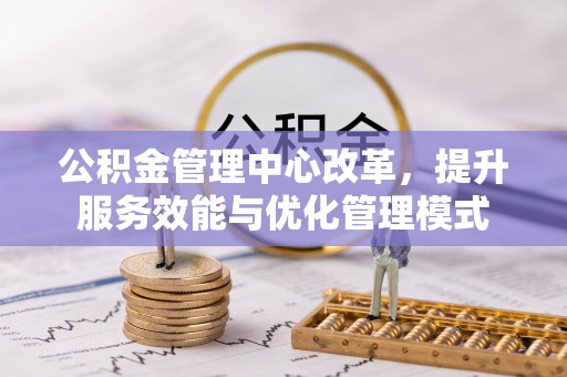 常熟公积金管理中心改革，提升服务效能与优化管理模式