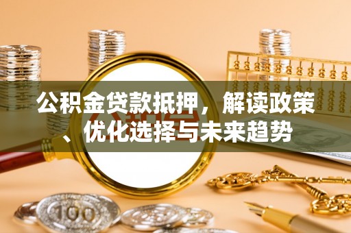 缙云公积金贷款抵押，解读政策、优化选择与未来趋势