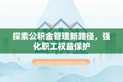 遂宁探索公积金管理新路径，强化职工权益保护