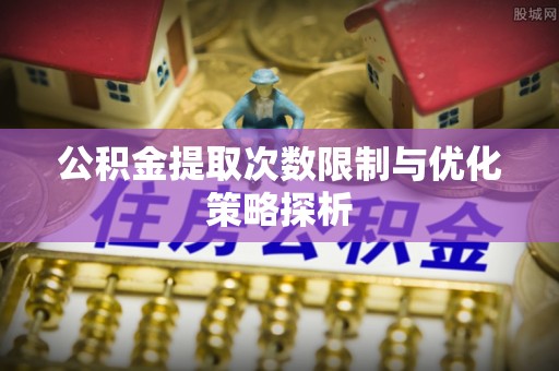 安国公积金提取次数限制与优化策略探析