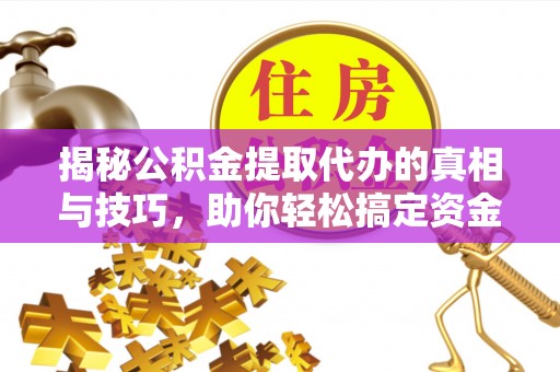 雄安新区揭秘公积金提取代办的真相与技巧，助你轻松搞定资金流动问题