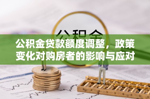 雄安新区公积金贷款额度调整，政策变化对购房者的影响与应对策略