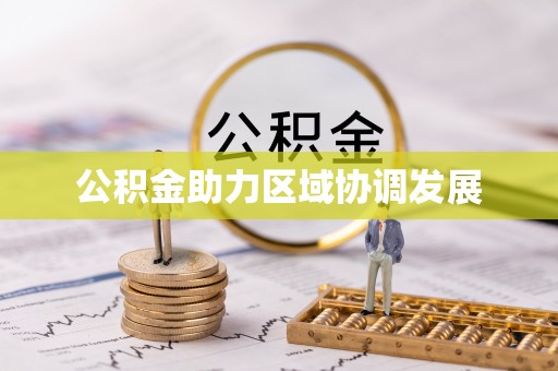 雄安新区公积金助力区域协调发展
