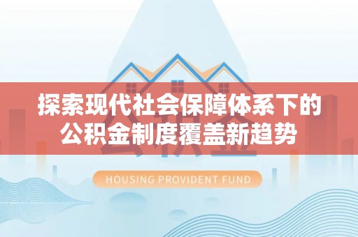 南岗探索现代社会保障体系下的公积金制度覆盖新趋势