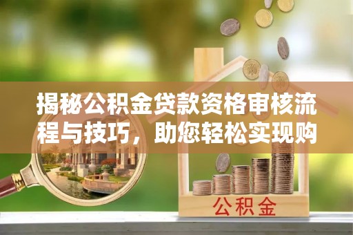 宜川揭秘公积金贷款资格审核流程与技巧，助您轻松实现购房梦想