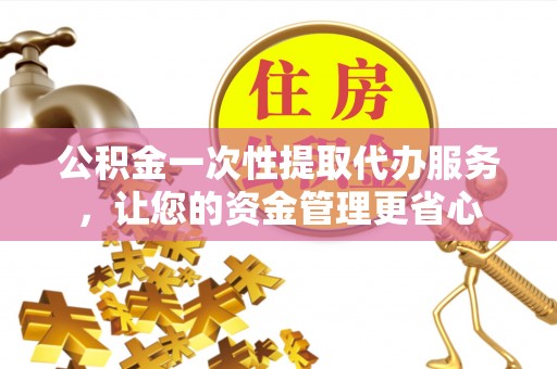 土默特左旗公积金一次性提取代办服务，让您的资金管理更省心
