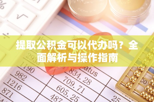 土默特左旗提取公积金可以代办吗？全面解析与操作指南