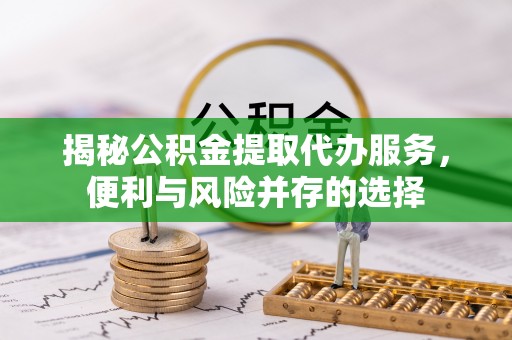 平鲁揭秘公积金提取代办服务，便利与风险并存的选择
